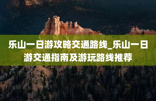 乐山一日游攻略交通路线_乐山一日游交通指南及游玩路线推荐