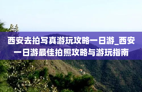 西安去拍写真游玩攻略一日游_西安一日游最佳拍照攻略与游玩指南