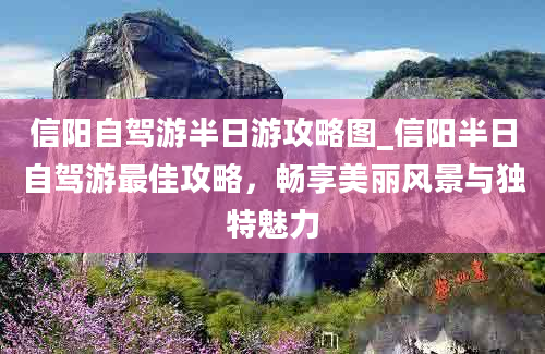 信阳自驾游半日游攻略图_信阳半日自驾游最佳攻略，畅享美丽风景与独特魅力