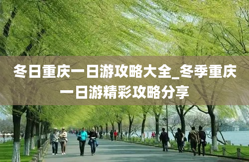 冬日重庆一日游攻略大全_冬季重庆一日游精彩攻略分享