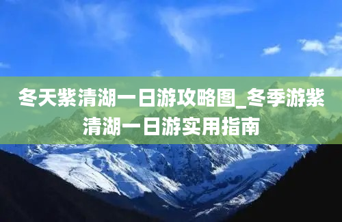 冬天紫清湖一日游攻略图_冬季游紫清湖一日游实用指南