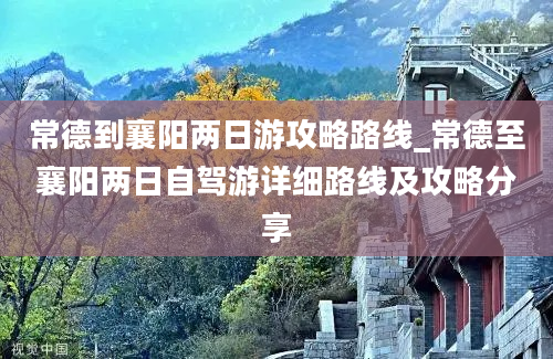 常德到襄阳两日游攻略路线_常德至襄阳两日自驾游详细路线及攻略分享