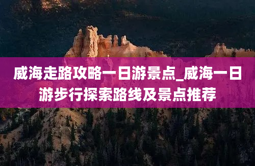 威海走路攻略一日游景点_威海一日游步行探索路线及景点推荐