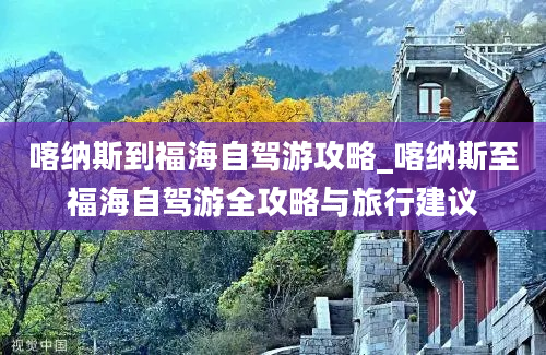 喀纳斯到福海自驾游攻略_喀纳斯至福海自驾游全攻略与旅行建议