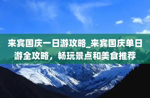 来宾国庆一日游攻略_来宾国庆单日游全攻略，畅玩景点和美食推荐