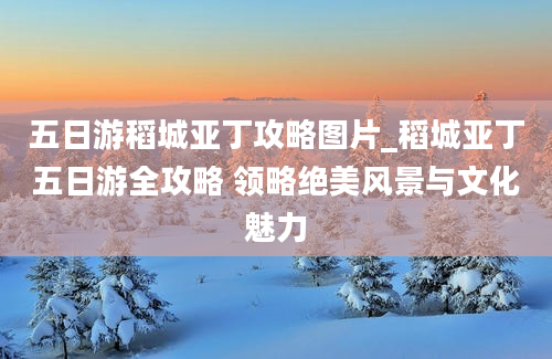 五日游稻城亚丁攻略图片_稻城亚丁五日游全攻略 领略绝美风景与文化魅力