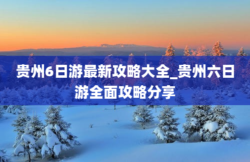 贵州6日游最新攻略大全_贵州六日游全面攻略分享