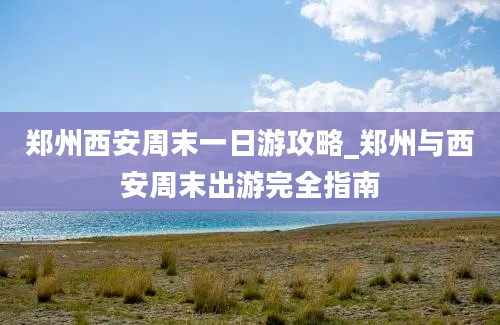 郑州西安周末一日游攻略_郑州与西安周末出游完全指南