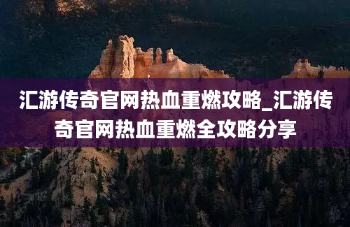 汇游传奇官网热血重燃攻略_汇游传奇官网热血重燃全攻略分享