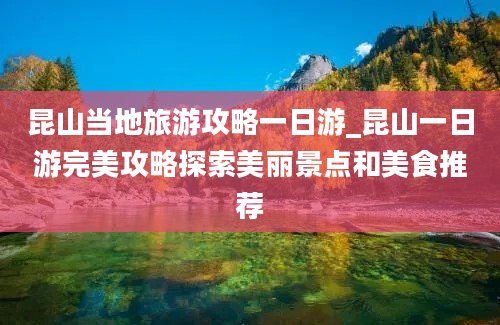 昆山当地旅游攻略一日游_昆山一日游完美攻略探索美丽景点和美食推荐