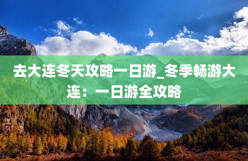 去大连冬天攻略一日游_冬季畅游大连：一日游全攻略