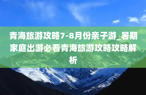 青海旅游攻略7-8月份亲子游_暑期家庭出游必看青海旅游攻略攻略解析