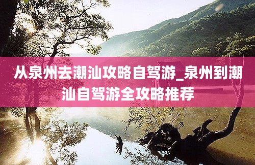 从泉州去潮汕攻略自驾游_泉州到潮汕自驾游全攻略推荐