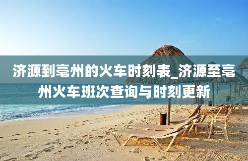 济源到亳州的火车时刻表_济源至亳州火车班次查询与时刻更新