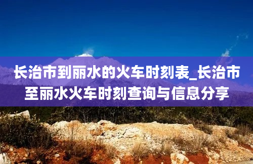 长治市到丽水的火车时刻表_长治市至丽水火车时刻查询与信息分享