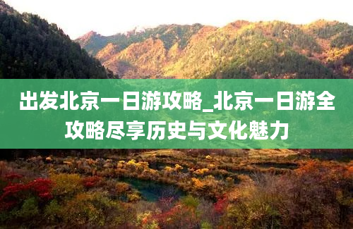 出发北京一日游攻略_北京一日游全攻略尽享历史与文化魅力