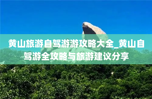 黄山旅游自驾游游攻略大全_黄山自驾游全攻略与旅游建议分享