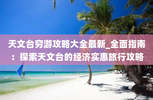 天文台穷游攻略大全最新_全面指南：探索天文台的经济实惠旅行攻略