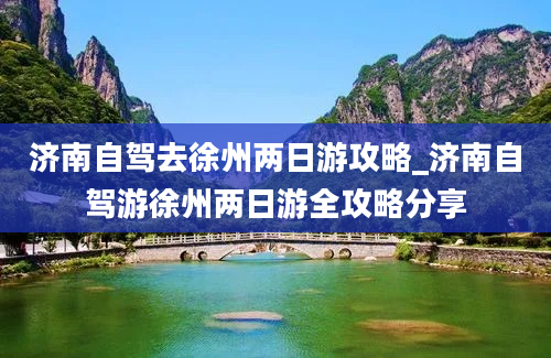 济南自驾去徐州两日游攻略_济南自驾游徐州两日游全攻略分享