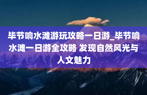 毕节响水滩游玩攻略一日游_毕节响水滩一日游全攻略 发现自然风光与人文魅力