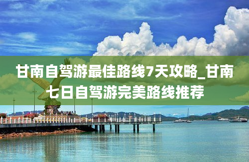 甘南自驾游最佳路线7天攻略_甘南七日自驾游完美路线推荐