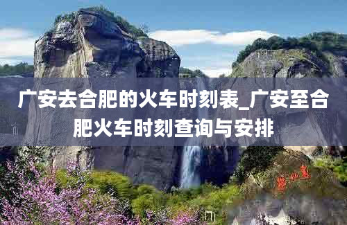 广安去合肥的火车时刻表_广安至合肥火车时刻查询与安排