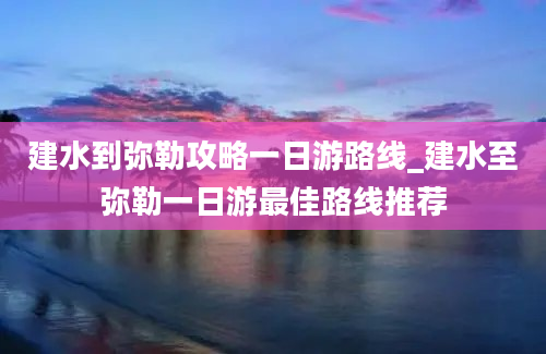 建水到弥勒攻略一日游路线_建水至弥勒一日游最佳路线推荐