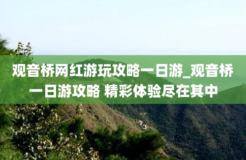 观音桥网红游玩攻略一日游_观音桥一日游攻略 精彩体验尽在其中