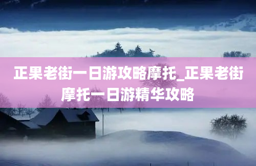 正果老街一日游攻略摩托_正果老街摩托一日游精华攻略