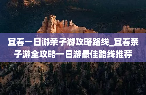 宜春一日游亲子游攻略路线_宜春亲子游全攻略一日游最佳路线推荐