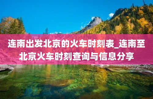 连南出发北京的火车时刻表_连南至北京火车时刻查询与信息分享