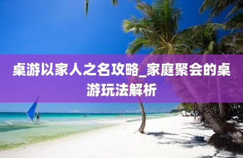 桌游以家人之名攻略_家庭聚会的桌游玩法解析