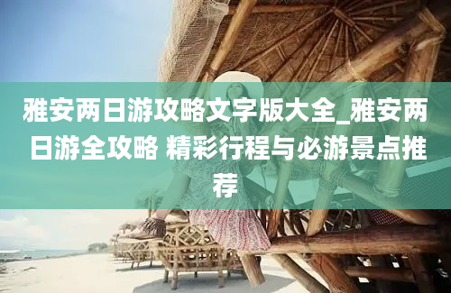 雅安两日游攻略文字版大全_雅安两日游全攻略 精彩行程与必游景点推荐