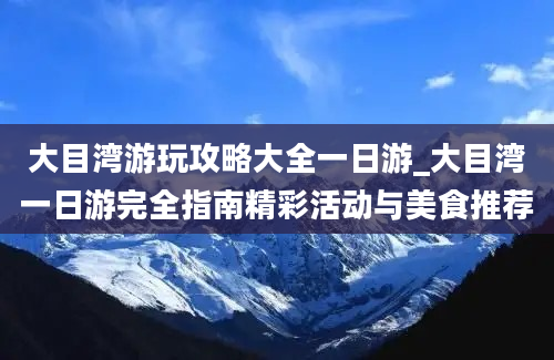 大目湾游玩攻略大全一日游_大目湾一日游完全指南精彩活动与美食推荐