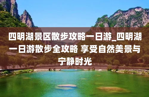 四明湖景区散步攻略一日游_四明湖一日游散步全攻略 享受自然美景与宁静时光