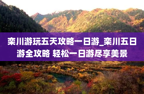 栾川游玩五天攻略一日游_栾川五日游全攻略 轻松一日游尽享美景