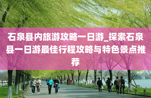 石泉县内旅游攻略一日游_探索石泉县一日游最佳行程攻略与特色景点推荐