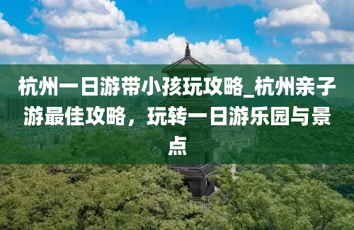 杭州一日游带小孩玩攻略_杭州亲子游最佳攻略，玩转一日游乐园与景点