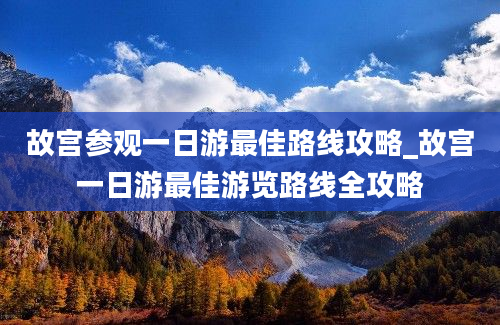 故宫参观一日游最佳路线攻略_故宫一日游最佳游览路线全攻略