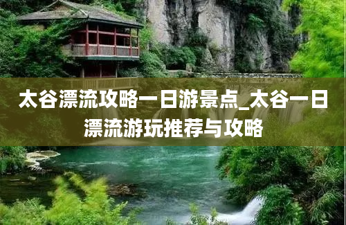 太谷漂流攻略一日游景点_太谷一日漂流游玩推荐与攻略