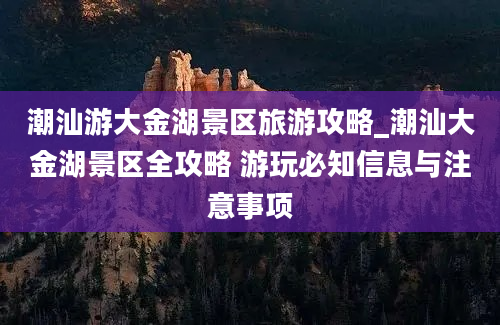 潮汕游大金湖景区旅游攻略_潮汕大金湖景区全攻略 游玩必知信息与注意事项