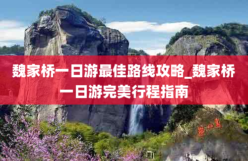 魏家桥一日游最佳路线攻略_魏家桥一日游完美行程指南