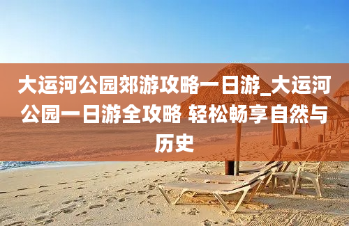 大运河公园郊游攻略一日游_大运河公园一日游全攻略 轻松畅享自然与历史