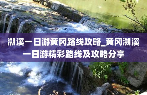 溯溪一日游黄冈路线攻略_黄冈溯溪一日游精彩路线及攻略分享