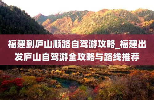 福建到庐山顺路自驾游攻略_福建出发庐山自驾游全攻略与路线推荐