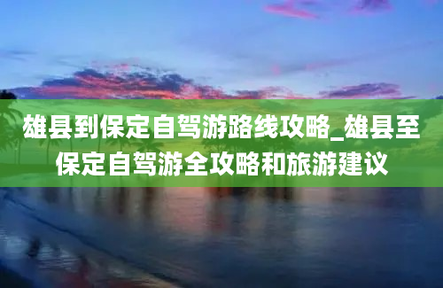 雄县到保定自驾游路线攻略_雄县至保定自驾游全攻略和旅游建议