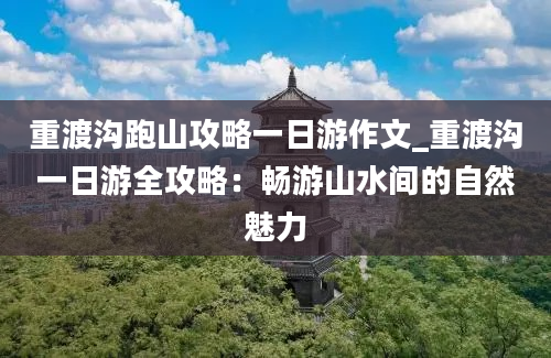 重渡沟跑山攻略一日游作文_重渡沟一日游全攻略：畅游山水间的自然魅力