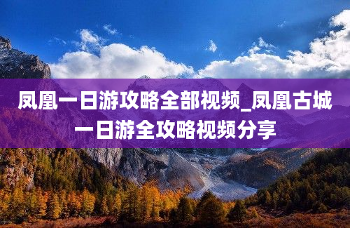 凤凰一日游攻略全部视频_凤凰古城一日游全攻略视频分享