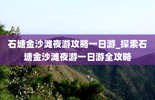 石塘金沙滩夜游攻略一日游_探索石塘金沙滩夜游一日游全攻略