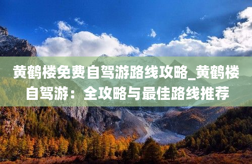 黄鹤楼免费自驾游路线攻略_黄鹤楼自驾游：全攻略与最佳路线推荐